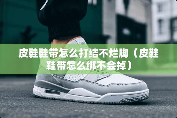皮鞋鞋带怎么打结不烂脚（皮鞋鞋带怎么绑不会掉）