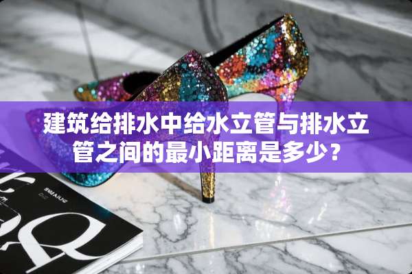 建筑给排水中给水立管与排水立管之间的最小距离是多少？