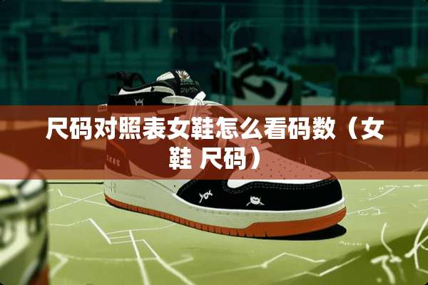 尺码对照表女鞋怎么看码数（女鞋 尺码）