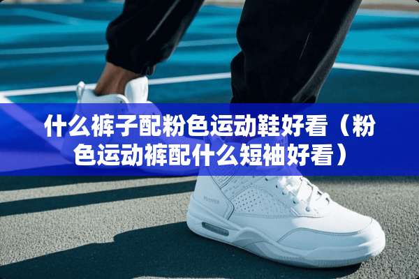 什么裤子配粉色运动鞋好看（粉色运动裤配什么短袖好看）