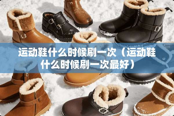 运动鞋什么时候刷一次（运动鞋什么时候刷一次最好）