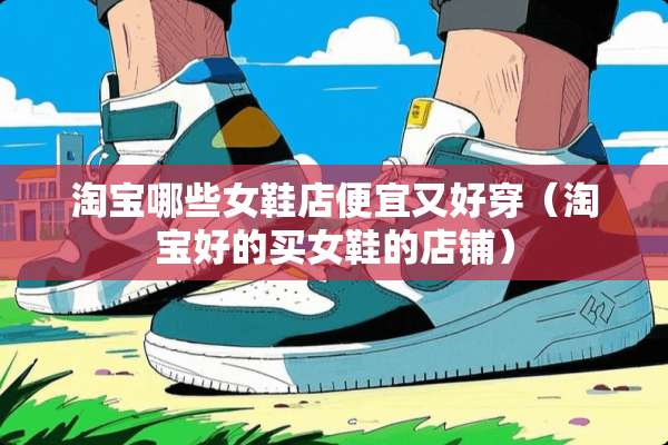 淘宝哪些女鞋店便宜又好穿（淘宝好的买女鞋的店铺）