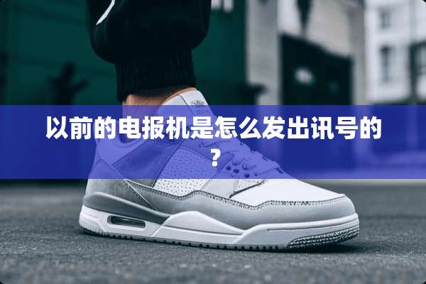 以前的电报机是怎么发出讯号的？