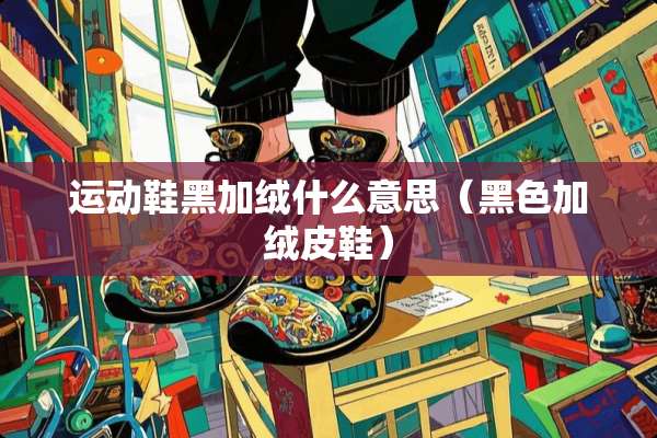 运动鞋黑加绒什么意思（黑色加绒皮鞋）