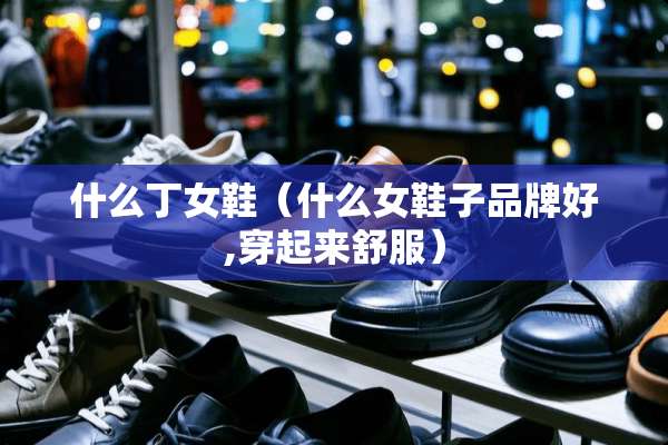 什么丁女鞋（什么女鞋子品牌好,穿起来舒服）