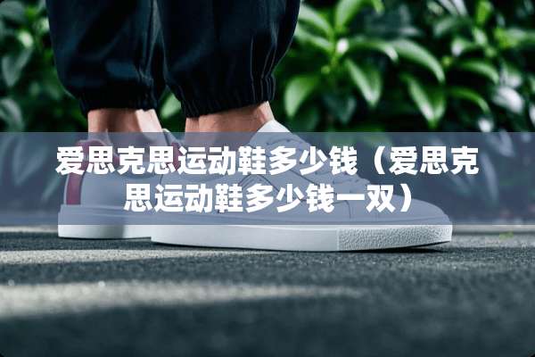 爱思克思运动鞋多少钱（爱思克思运动鞋多少钱一双）