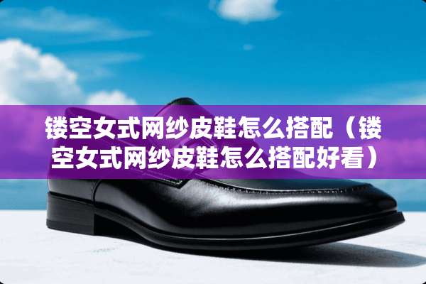 镂空女式网纱皮鞋怎么搭配（镂空女式网纱皮鞋怎么搭配好看）