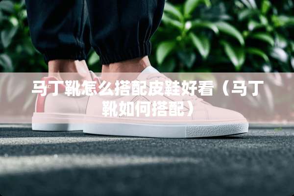 马丁靴怎么搭配皮鞋好看（马丁靴如何搭配）