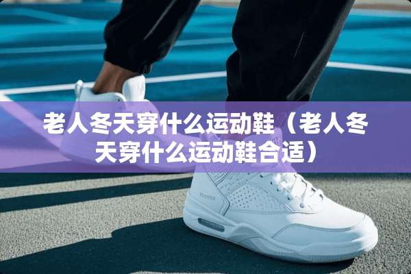 老人冬天穿什么运动鞋（老人冬天穿什么运动鞋合适）