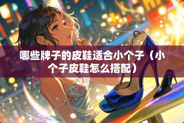 哪些牌子的皮鞋适合小个子（小个子皮鞋怎么搭配）