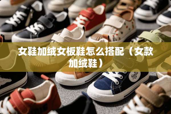 女鞋加绒女板鞋怎么搭配（女款加绒鞋）