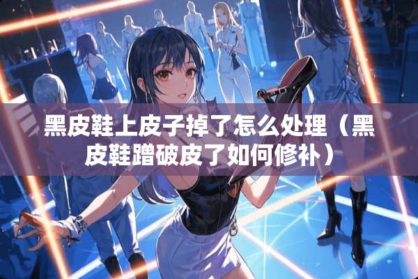 黑皮鞋上皮子掉了怎么处理（黑皮鞋蹭破皮了如何修补）