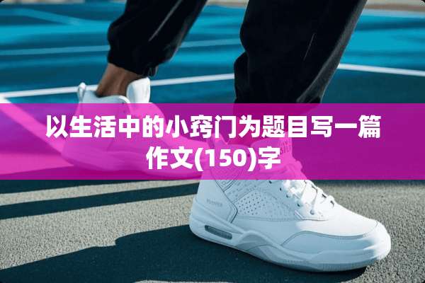 以生活中的小窍门为题目写一篇作文(150)字