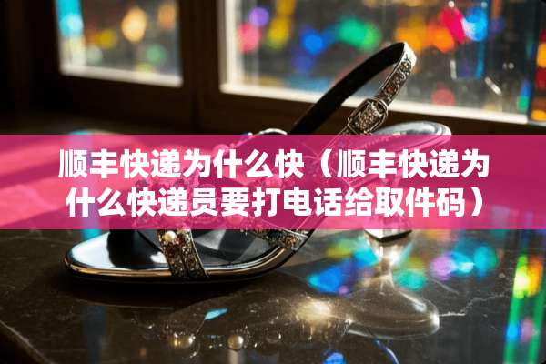 顺丰快递为什么快（顺丰快递为什么快递员要打电话给取件码）