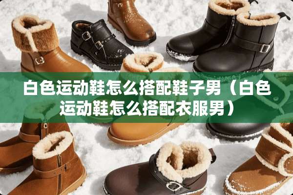 白色运动鞋怎么搭配鞋子男（白色运动鞋怎么搭配衣服男）
