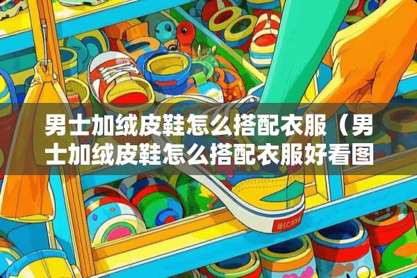 男士加绒皮鞋怎么搭配衣服（男士加绒皮鞋怎么搭配衣服好看图片）