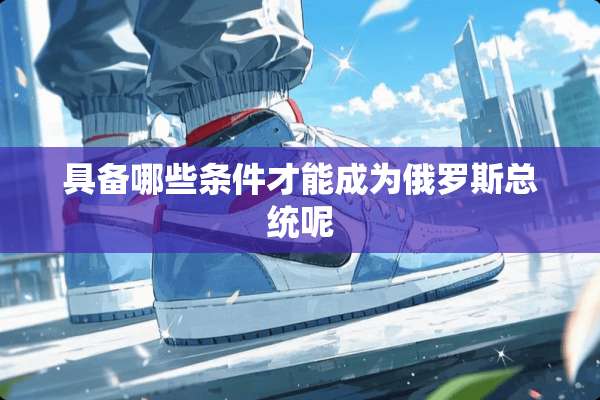 具备哪些条件才能成为俄罗斯总统呢