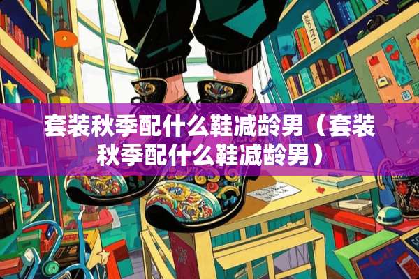 套装秋季配什么鞋减龄男（套装秋季配什么鞋减龄男）