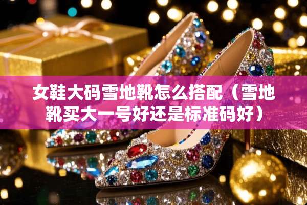 女鞋大码雪地靴怎么搭配（雪地靴买大一号好还是标准码好）