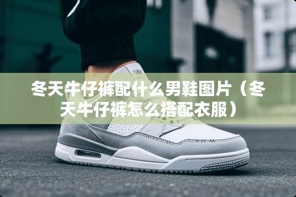 冬天牛仔裤配什么男鞋图片（冬天牛仔裤怎么搭配衣服）