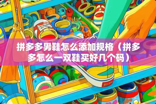 拼多多男鞋怎么添加规格（拼多多怎么一双鞋买好几个码）