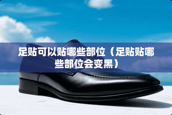 足贴可以贴哪些部位（足贴贴哪些部位会变黑）