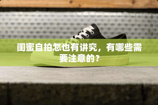 闺蜜**怎也有讲究，有哪些需要注意的？