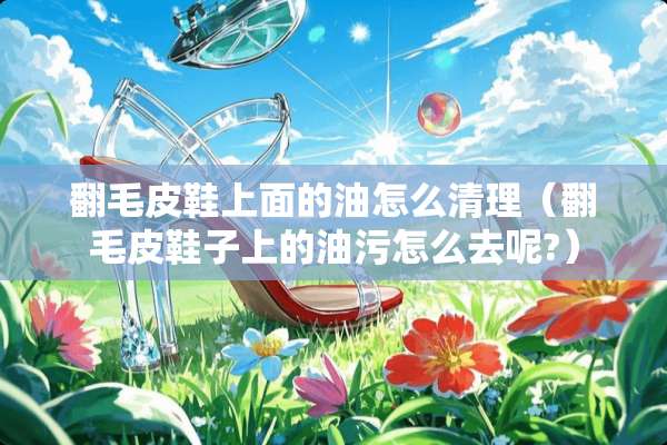 翻毛皮鞋上面的油怎么清理（翻毛皮鞋子上的油污怎么去呢?）