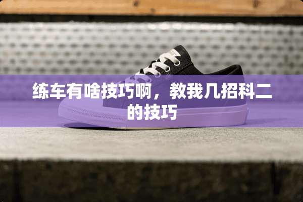 练车有啥技巧啊，教我几招科二的技巧