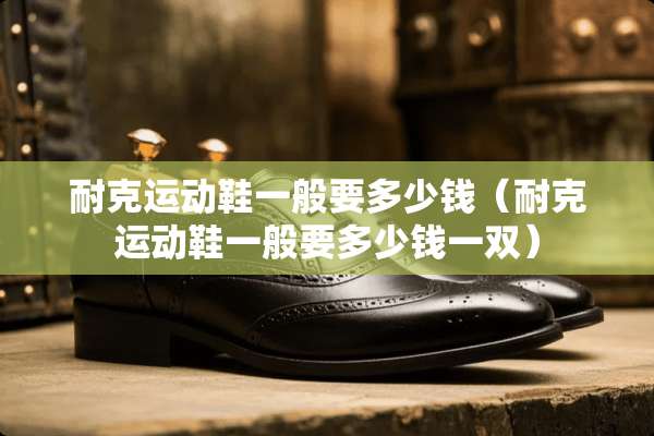 耐克运动鞋一般要多少钱（耐克运动鞋一般要多少钱一双）
