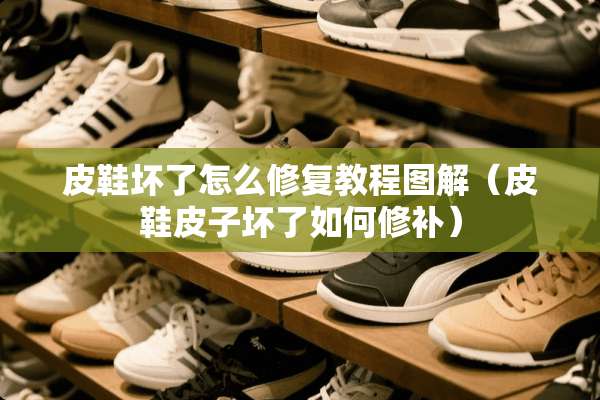 皮鞋坏了怎么修复教程图解（皮鞋皮子坏了如何修补）