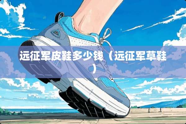 远征军皮鞋多少钱（远征军草鞋）