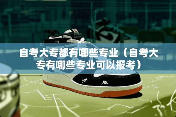 自考大专都有哪些专业（自考大专有哪些专业可以报考）