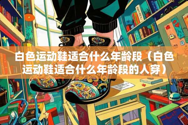 白色运动鞋适合什么年龄段（白色运动鞋适合什么年龄段的人穿）