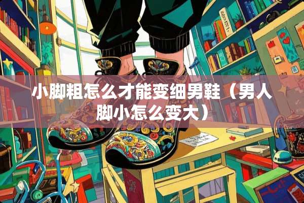 小脚粗怎么才能变细男鞋（男人脚小怎么变大）