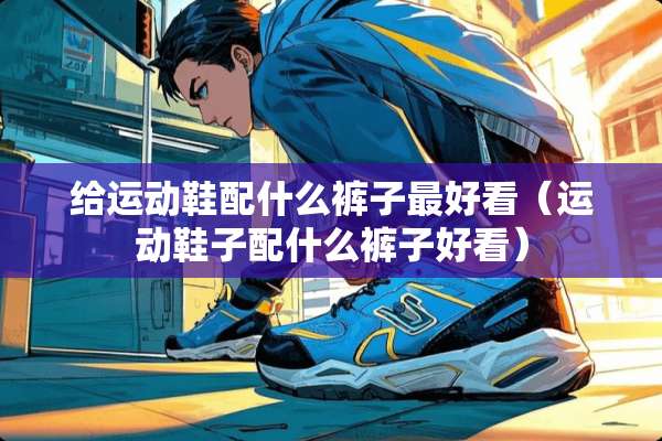 给运动鞋配什么裤子最好看（运动鞋子配什么裤子好看）
