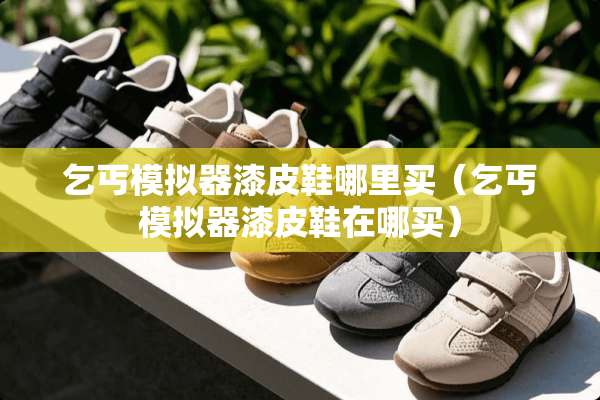 乞丐模拟器漆皮鞋哪里买（乞丐模拟器漆皮鞋在哪买）