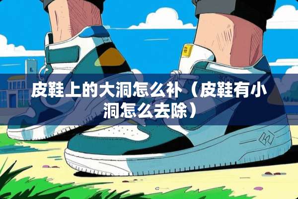 皮鞋上的大洞怎么补（皮鞋有小洞怎么去除）