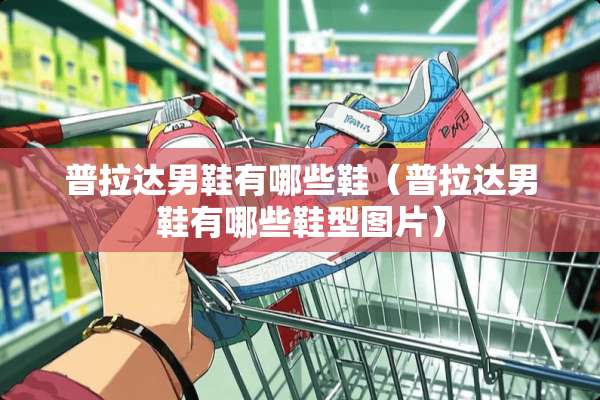 普拉达男鞋有哪些鞋（普拉达男鞋有哪些鞋型图片）