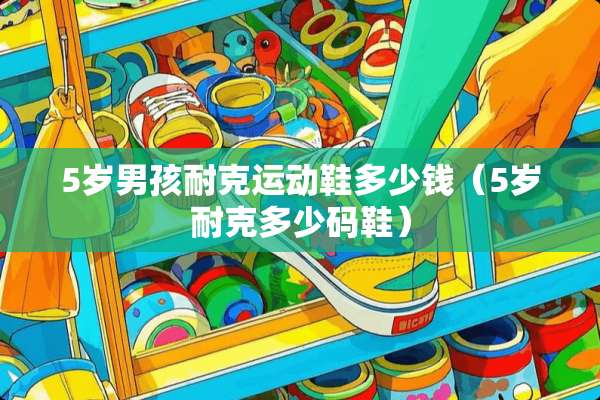 5岁男孩耐克运动鞋多少钱（5岁耐克多少码鞋）