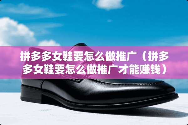 拼多多女鞋要怎么做推广（拼多多女鞋要怎么做推广才能赚钱）