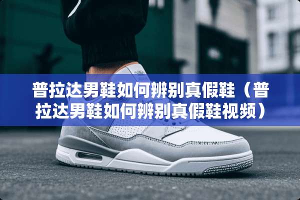 普拉达男鞋如何辨别真假鞋（普拉达男鞋如何辨别真假鞋视频）