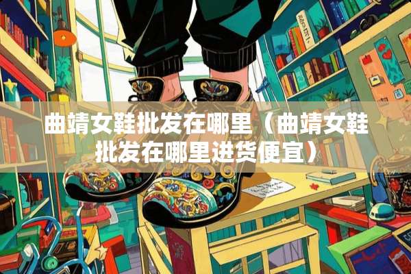 曲靖女鞋批发在哪里（曲靖女鞋批发在哪里进货便宜）