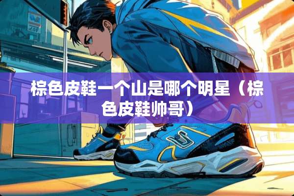 棕色皮鞋一个山是哪个明星（棕色皮鞋帅哥）