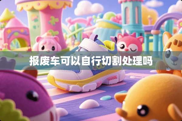 报废车可以自行切割处理吗