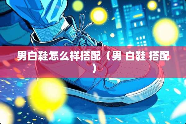 男白鞋怎么样搭配（男 白鞋 搭配）