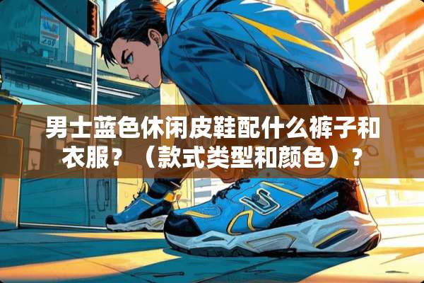 男士蓝色休闲皮鞋配什么裤子和衣服？（款式类型和颜色）？