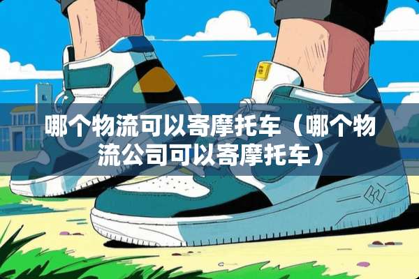 哪个物流可以寄摩托车（哪个物流公司可以寄摩托车）