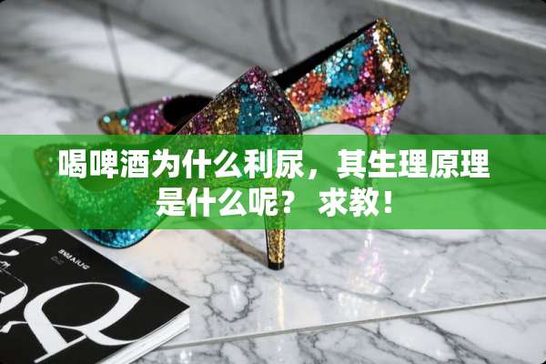 喝啤酒为什么利尿，其生理原理是什么呢？ 求教！