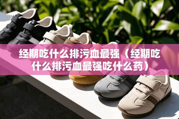 经期吃什么排污血最强（经期吃什么排污血最强吃什么药）